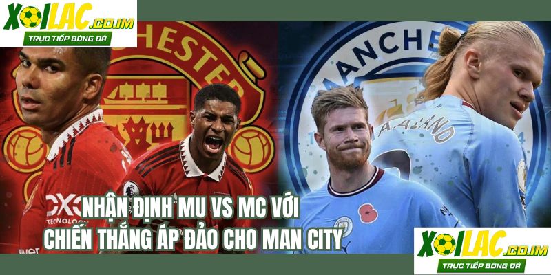 Nhận định MU vs MC với chiến thắng áp đảo cho Man City